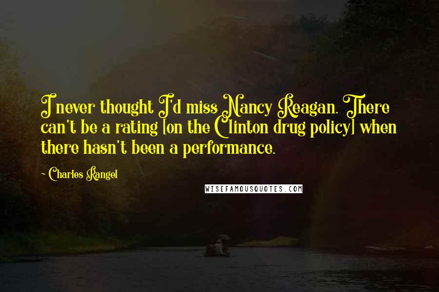 Charles Rangel Quotes: I never thought I'd miss Nancy Reagan. There can't be a rating [on the Clinton drug policy] when there hasn't been a performance.