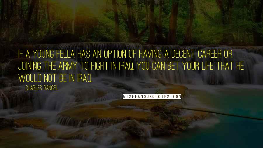 Charles Rangel Quotes: If a young fella has an option of having a decent career or joining the army to fight in Iraq, you can bet your life that he would not be in Iraq.