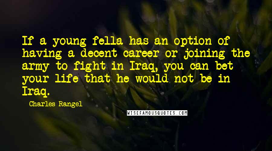 Charles Rangel Quotes: If a young fella has an option of having a decent career or joining the army to fight in Iraq, you can bet your life that he would not be in Iraq.