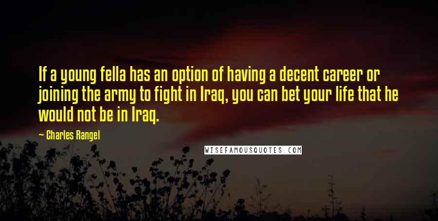 Charles Rangel Quotes: If a young fella has an option of having a decent career or joining the army to fight in Iraq, you can bet your life that he would not be in Iraq.