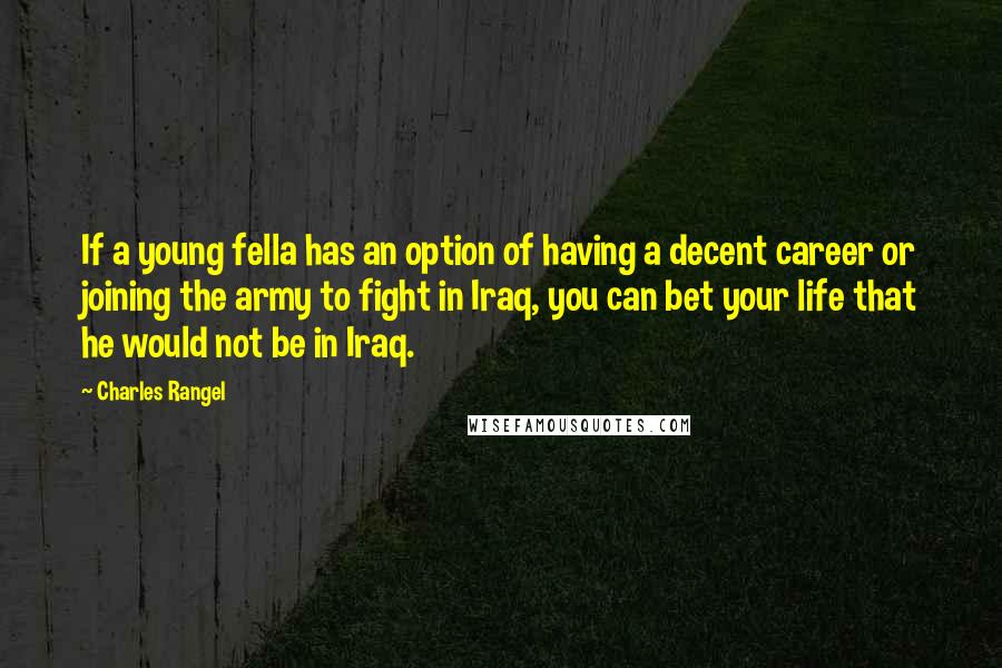 Charles Rangel Quotes: If a young fella has an option of having a decent career or joining the army to fight in Iraq, you can bet your life that he would not be in Iraq.