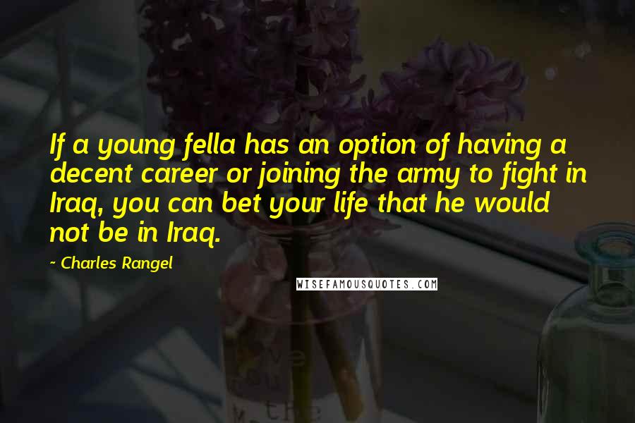 Charles Rangel Quotes: If a young fella has an option of having a decent career or joining the army to fight in Iraq, you can bet your life that he would not be in Iraq.