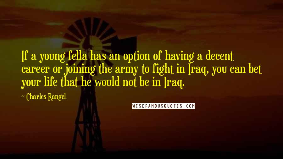 Charles Rangel Quotes: If a young fella has an option of having a decent career or joining the army to fight in Iraq, you can bet your life that he would not be in Iraq.
