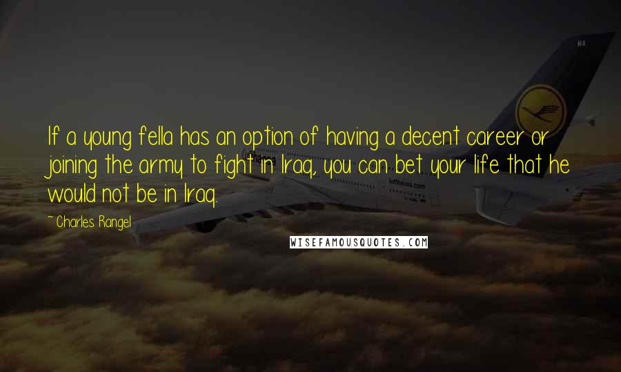 Charles Rangel Quotes: If a young fella has an option of having a decent career or joining the army to fight in Iraq, you can bet your life that he would not be in Iraq.