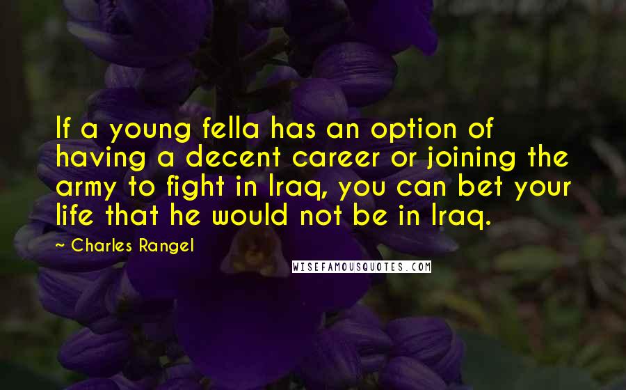 Charles Rangel Quotes: If a young fella has an option of having a decent career or joining the army to fight in Iraq, you can bet your life that he would not be in Iraq.