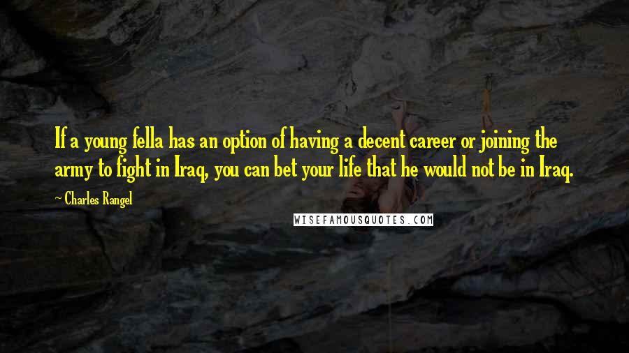 Charles Rangel Quotes: If a young fella has an option of having a decent career or joining the army to fight in Iraq, you can bet your life that he would not be in Iraq.