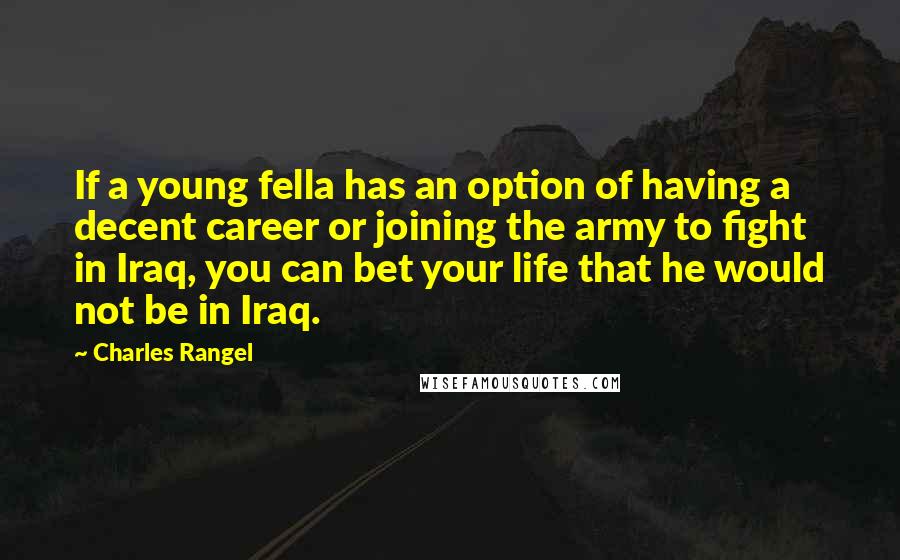 Charles Rangel Quotes: If a young fella has an option of having a decent career or joining the army to fight in Iraq, you can bet your life that he would not be in Iraq.