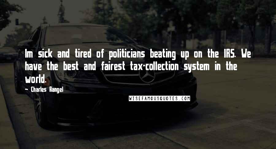 Charles Rangel Quotes: Im sick and tired of politicians beating up on the IRS. We have the best and fairest tax-collection system in the world.