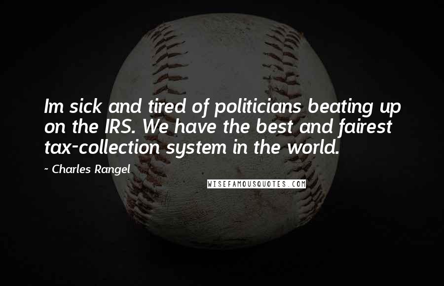 Charles Rangel Quotes: Im sick and tired of politicians beating up on the IRS. We have the best and fairest tax-collection system in the world.