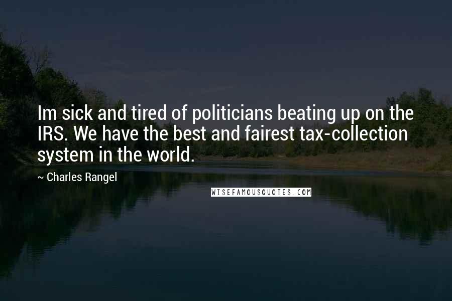 Charles Rangel Quotes: Im sick and tired of politicians beating up on the IRS. We have the best and fairest tax-collection system in the world.