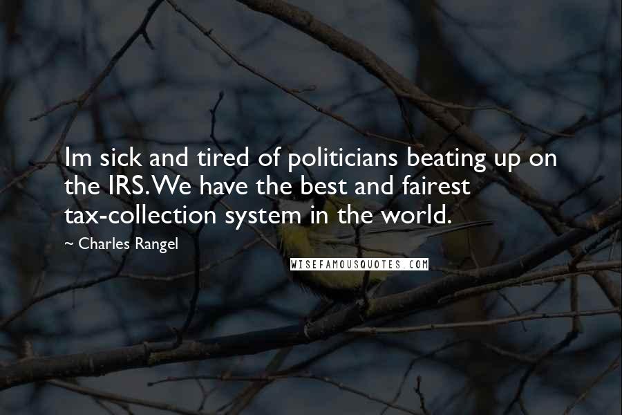 Charles Rangel Quotes: Im sick and tired of politicians beating up on the IRS. We have the best and fairest tax-collection system in the world.