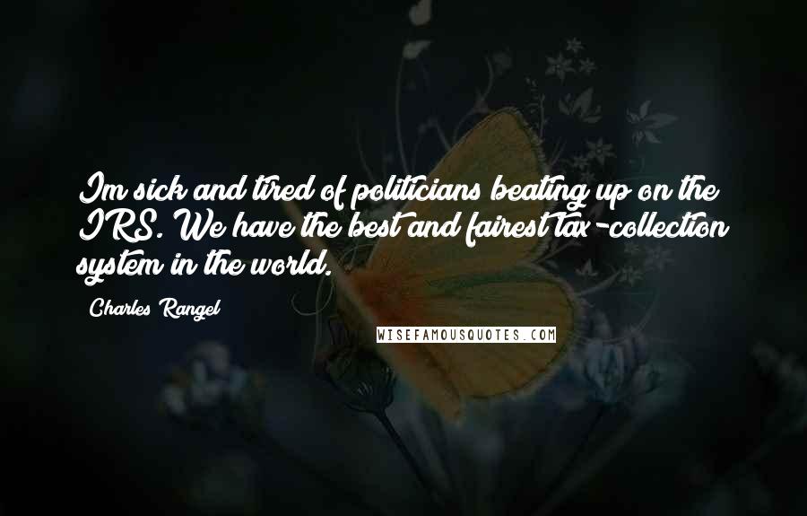 Charles Rangel Quotes: Im sick and tired of politicians beating up on the IRS. We have the best and fairest tax-collection system in the world.