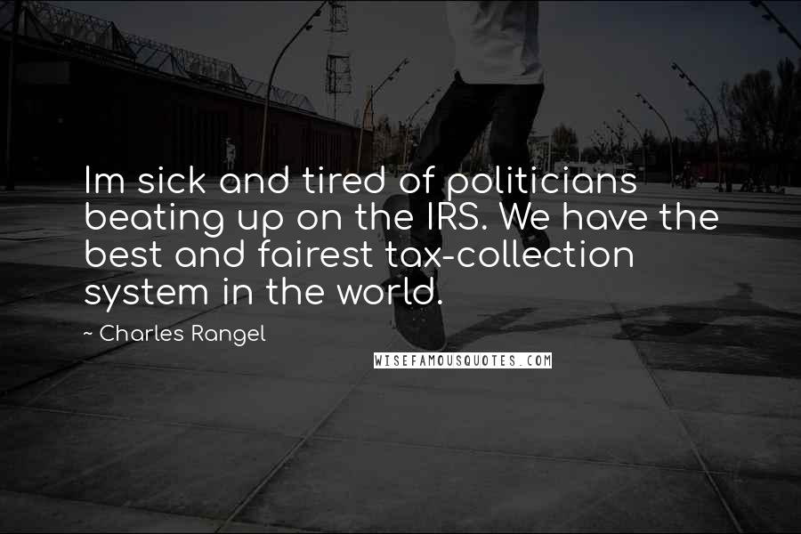 Charles Rangel Quotes: Im sick and tired of politicians beating up on the IRS. We have the best and fairest tax-collection system in the world.