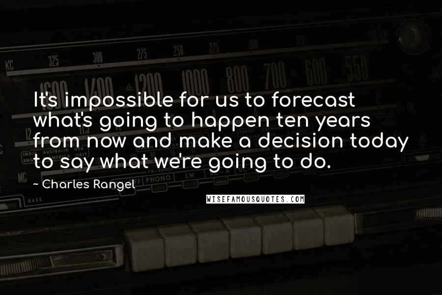 Charles Rangel Quotes: It's impossible for us to forecast what's going to happen ten years from now and make a decision today to say what we're going to do.