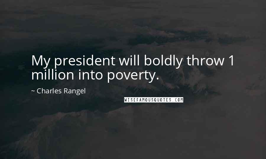 Charles Rangel Quotes: My president will boldly throw 1 million into poverty.