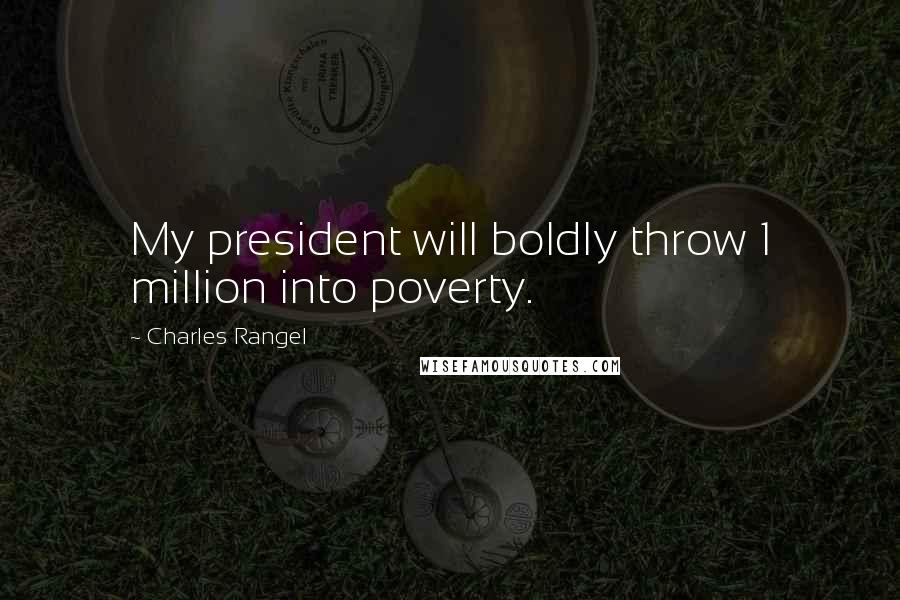 Charles Rangel Quotes: My president will boldly throw 1 million into poverty.