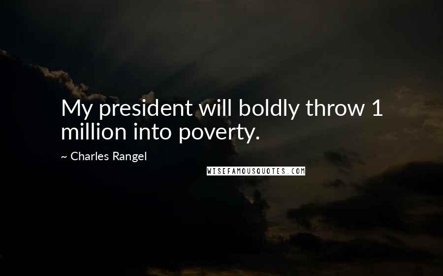 Charles Rangel Quotes: My president will boldly throw 1 million into poverty.