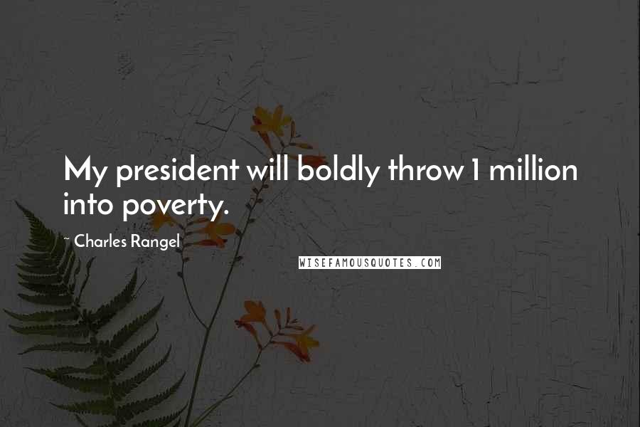 Charles Rangel Quotes: My president will boldly throw 1 million into poverty.