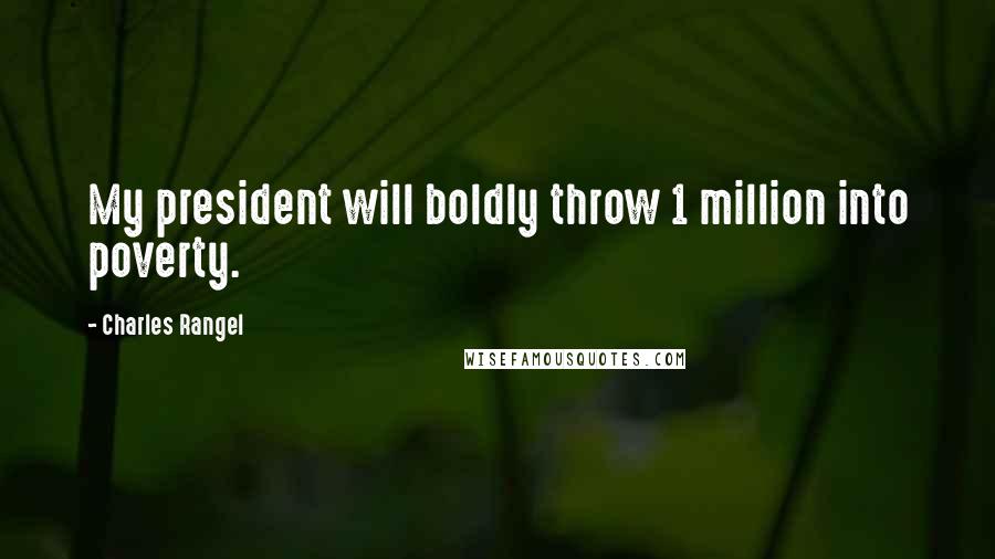 Charles Rangel Quotes: My president will boldly throw 1 million into poverty.