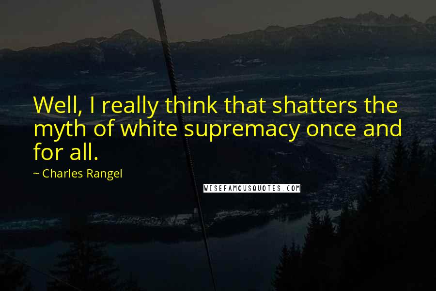 Charles Rangel Quotes: Well, I really think that shatters the myth of white supremacy once and for all.