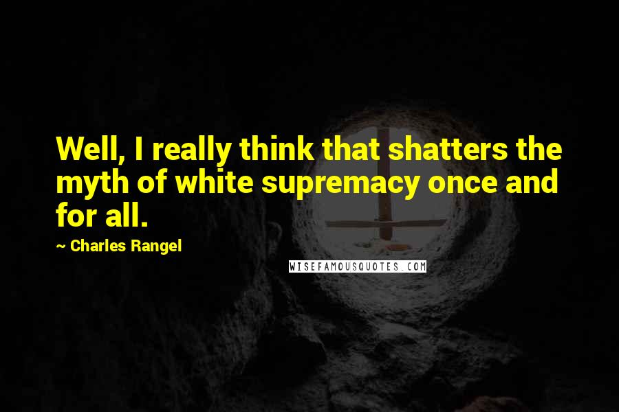 Charles Rangel Quotes: Well, I really think that shatters the myth of white supremacy once and for all.