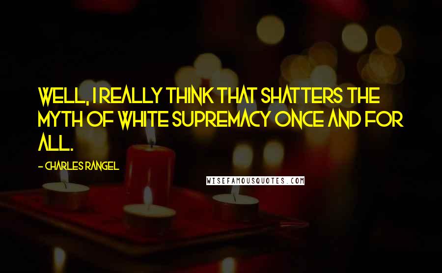Charles Rangel Quotes: Well, I really think that shatters the myth of white supremacy once and for all.