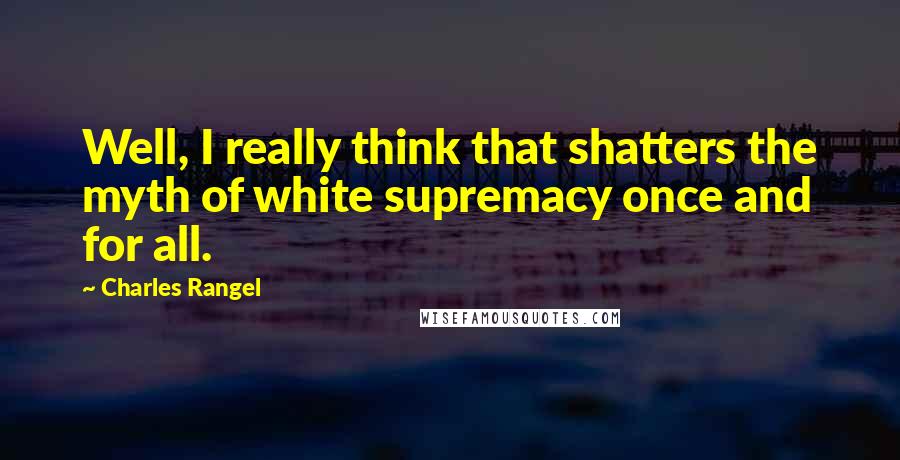 Charles Rangel Quotes: Well, I really think that shatters the myth of white supremacy once and for all.