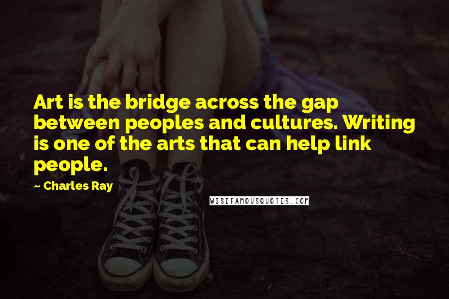 Charles Ray Quotes: Art is the bridge across the gap between peoples and cultures. Writing is one of the arts that can help link people.