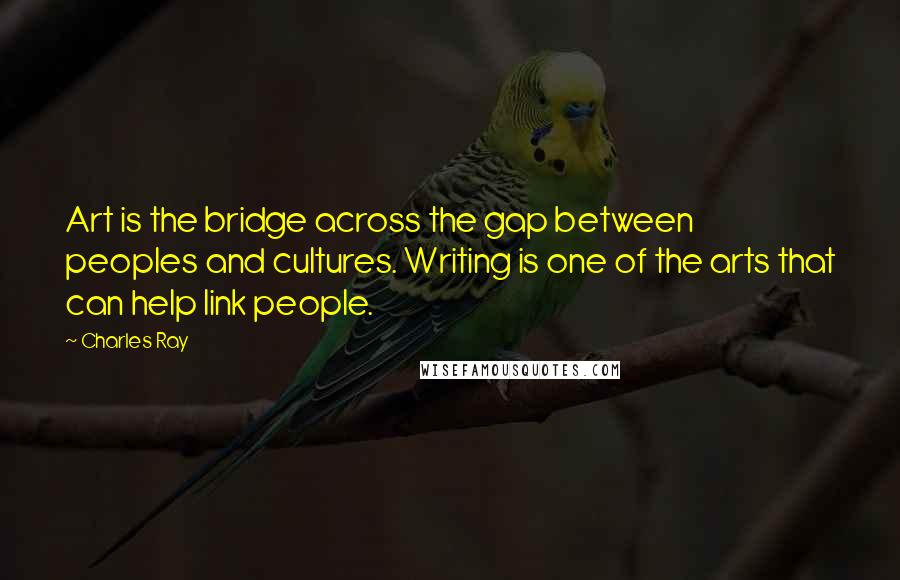 Charles Ray Quotes: Art is the bridge across the gap between peoples and cultures. Writing is one of the arts that can help link people.