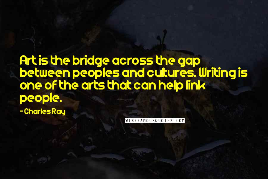 Charles Ray Quotes: Art is the bridge across the gap between peoples and cultures. Writing is one of the arts that can help link people.