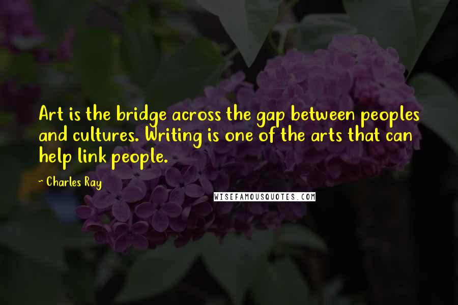 Charles Ray Quotes: Art is the bridge across the gap between peoples and cultures. Writing is one of the arts that can help link people.