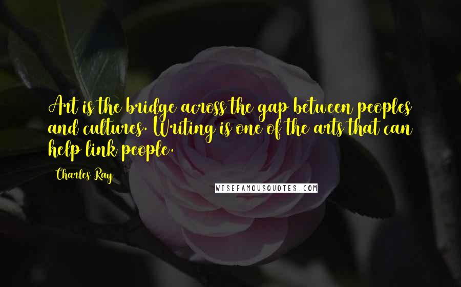 Charles Ray Quotes: Art is the bridge across the gap between peoples and cultures. Writing is one of the arts that can help link people.