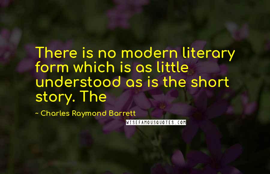 Charles Raymond Barrett Quotes: There is no modern literary form which is as little understood as is the short story. The