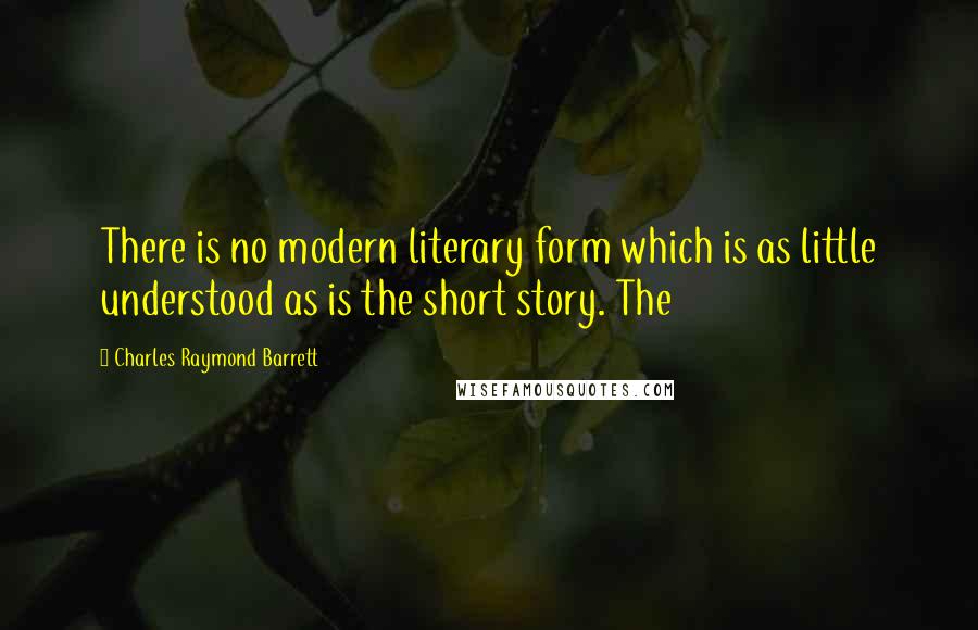 Charles Raymond Barrett Quotes: There is no modern literary form which is as little understood as is the short story. The