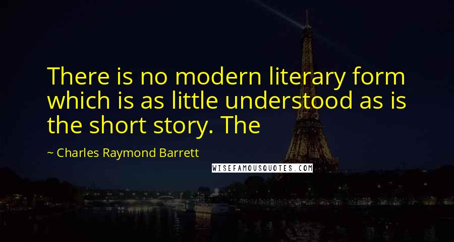 Charles Raymond Barrett Quotes: There is no modern literary form which is as little understood as is the short story. The