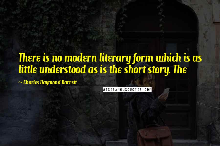 Charles Raymond Barrett Quotes: There is no modern literary form which is as little understood as is the short story. The