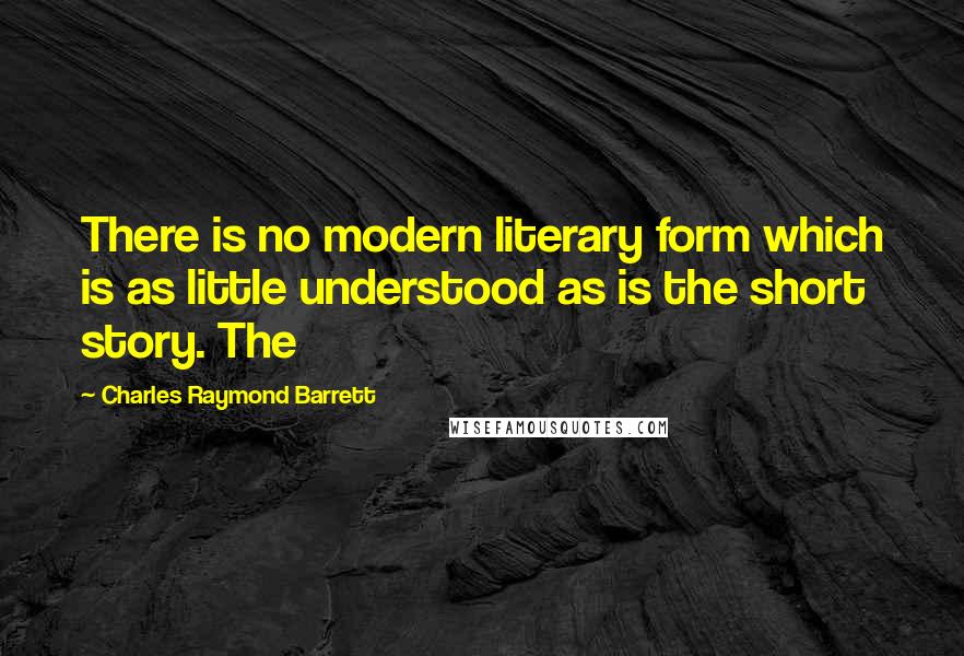 Charles Raymond Barrett Quotes: There is no modern literary form which is as little understood as is the short story. The