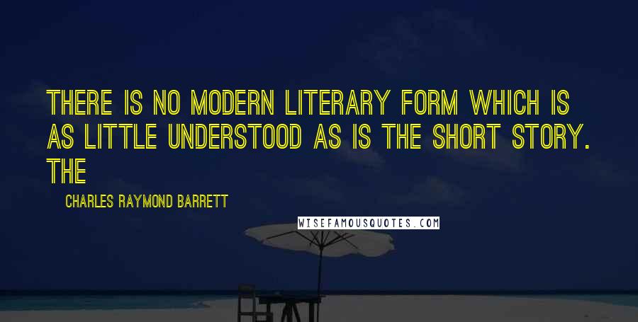 Charles Raymond Barrett Quotes: There is no modern literary form which is as little understood as is the short story. The