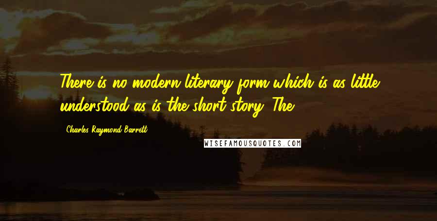 Charles Raymond Barrett Quotes: There is no modern literary form which is as little understood as is the short story. The