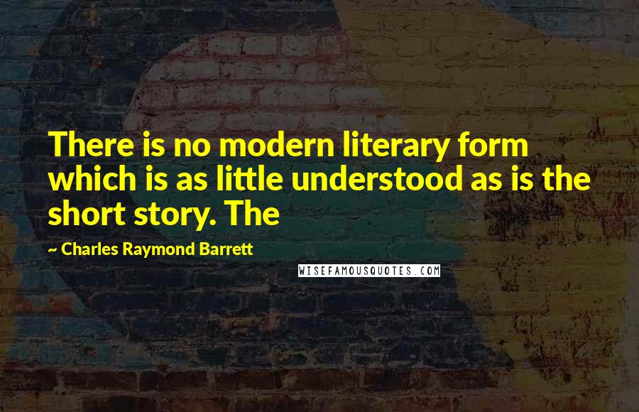 Charles Raymond Barrett Quotes: There is no modern literary form which is as little understood as is the short story. The