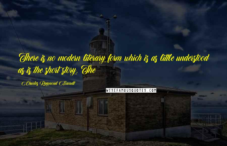 Charles Raymond Barrett Quotes: There is no modern literary form which is as little understood as is the short story. The