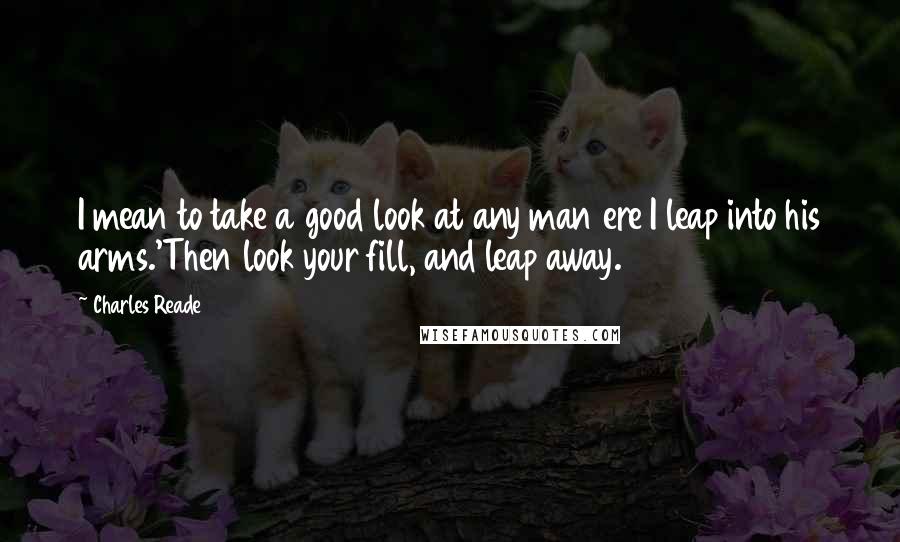 Charles Reade Quotes: I mean to take a good look at any man ere I leap into his arms.'Then look your fill, and leap away.