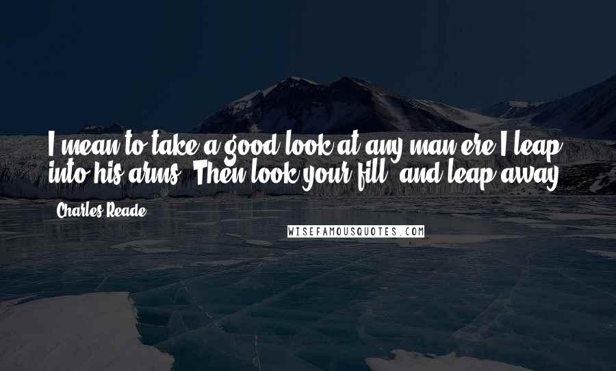 Charles Reade Quotes: I mean to take a good look at any man ere I leap into his arms.'Then look your fill, and leap away.