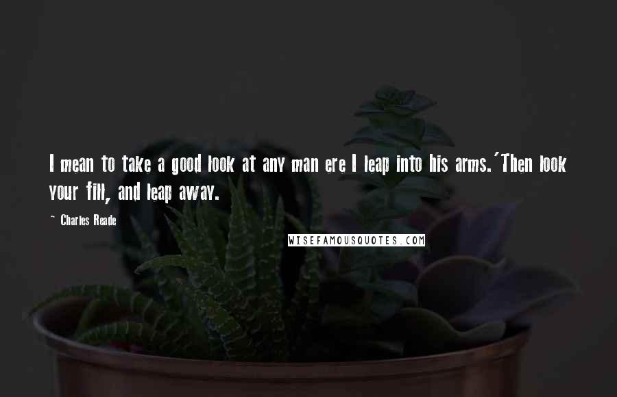 Charles Reade Quotes: I mean to take a good look at any man ere I leap into his arms.'Then look your fill, and leap away.