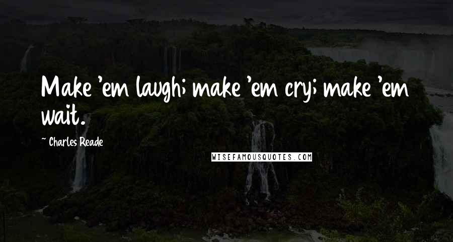 Charles Reade Quotes: Make 'em laugh; make 'em cry; make 'em wait.