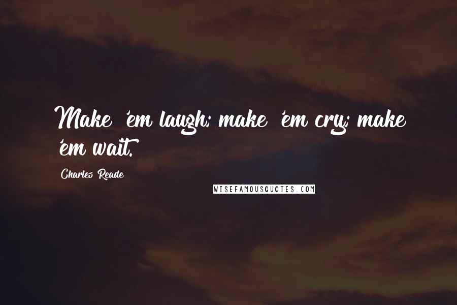 Charles Reade Quotes: Make 'em laugh; make 'em cry; make 'em wait.