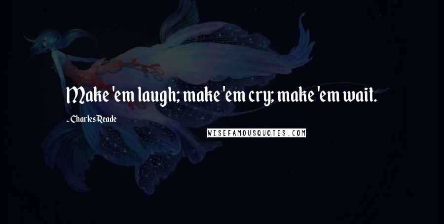 Charles Reade Quotes: Make 'em laugh; make 'em cry; make 'em wait.