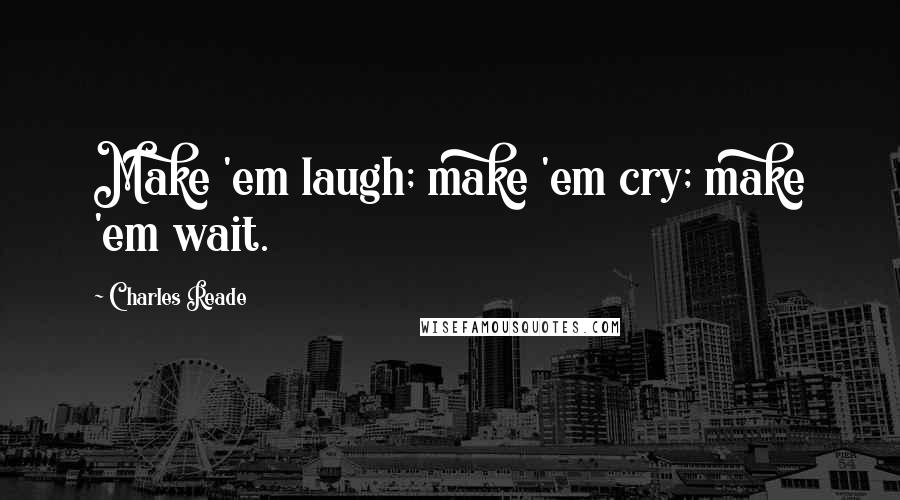 Charles Reade Quotes: Make 'em laugh; make 'em cry; make 'em wait.