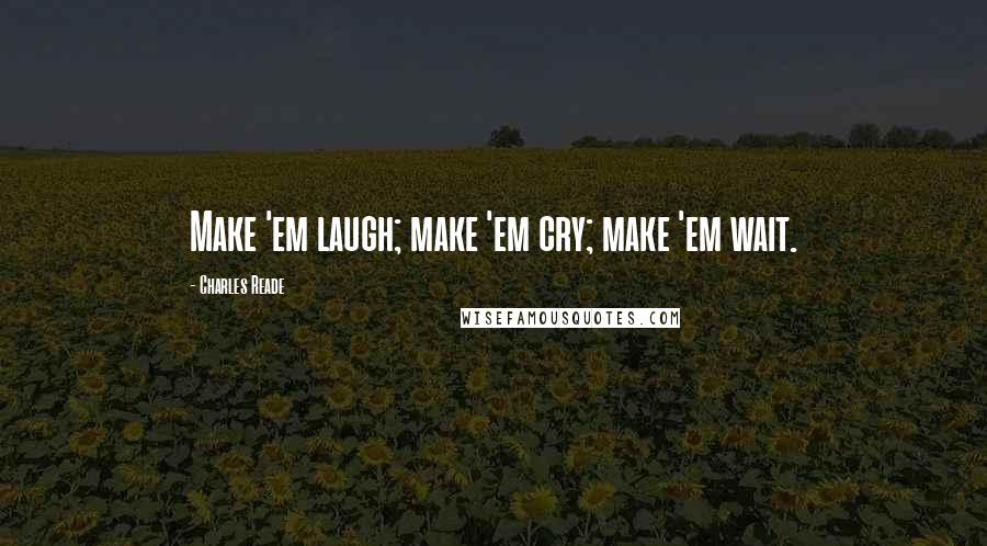 Charles Reade Quotes: Make 'em laugh; make 'em cry; make 'em wait.