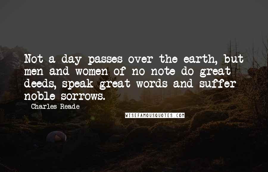 Charles Reade Quotes: Not a day passes over the earth, but men and women of no note do great deeds, speak great words and suffer noble sorrows.